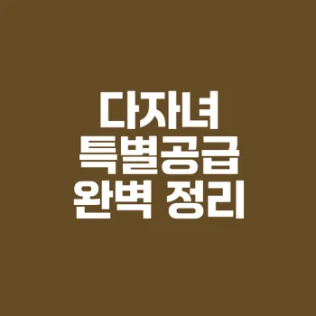 다자녀 특별공급 신청조건과 당첨 팁 완벽 가이드